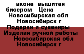 икона ,вышитая бисером › Цена ­ 3 500 - Новосибирская обл., Новосибирск г. Подарки и сувениры » Изделия ручной работы   . Новосибирская обл.,Новосибирск г.